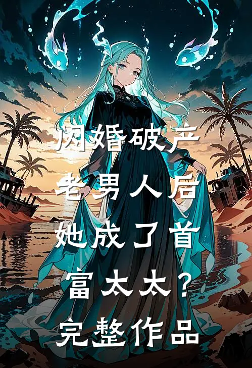 闪婚破产老男人后，她成了首富太太？完整作品