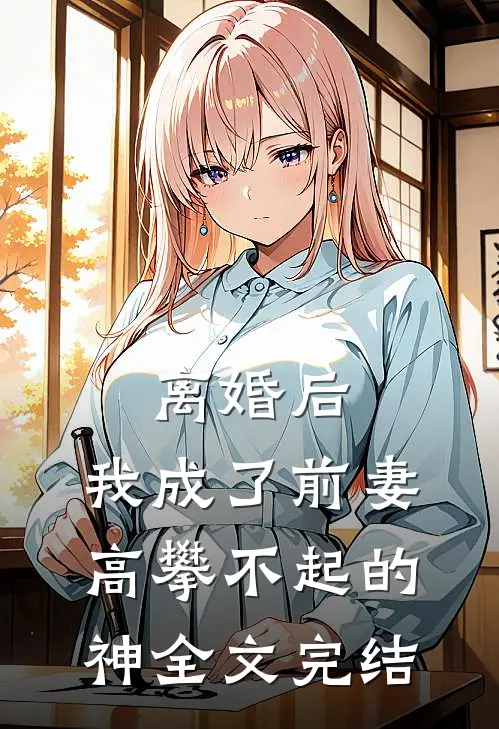离婚后，我成了前妻高攀不起的神全文完结