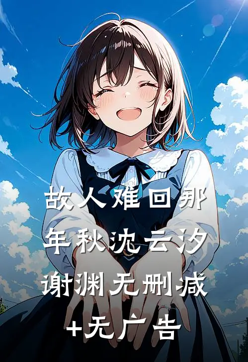 故人难回那年秋沈云汐谢渊无删减+无广告