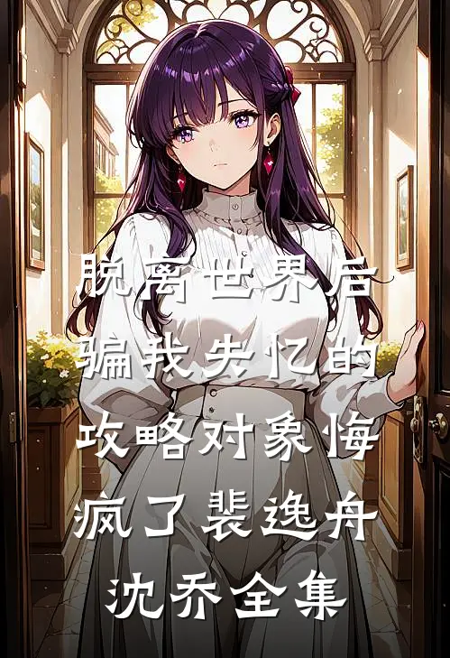 脱离世界后，骗我失忆的攻略对象悔疯了裴逸舟沈乔全集