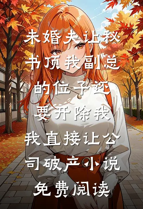 未婚夫让秘书顶我副总的位子还要开除我，我直接让公司破产小说免费阅读