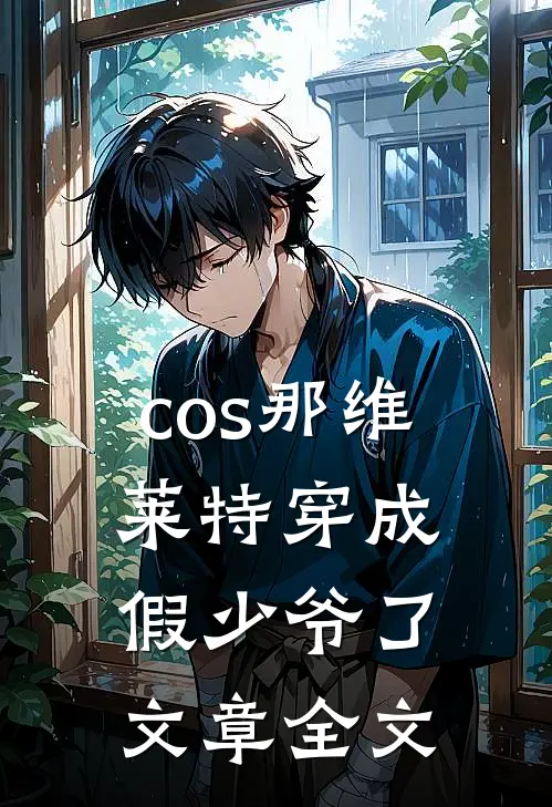 cos那维莱特穿成假少爷了文章全文