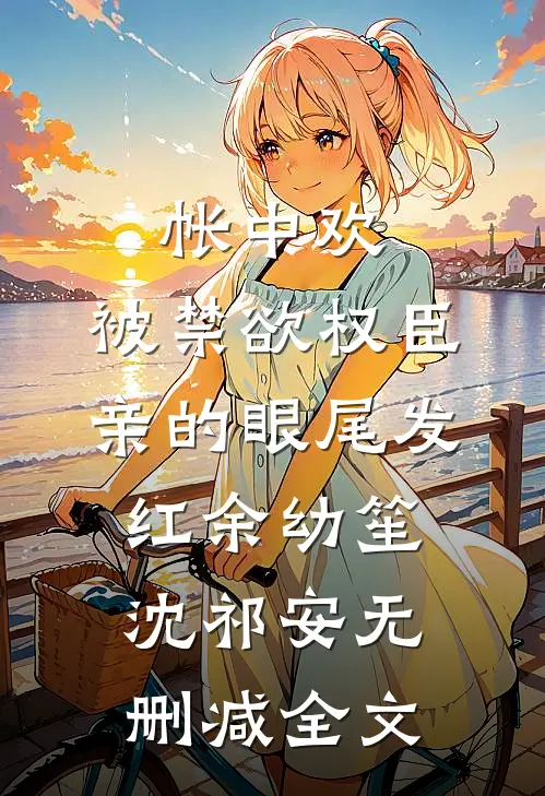 帐中欢，被禁欲权臣亲的眼尾发红余幼笙沈祁安无删减全文