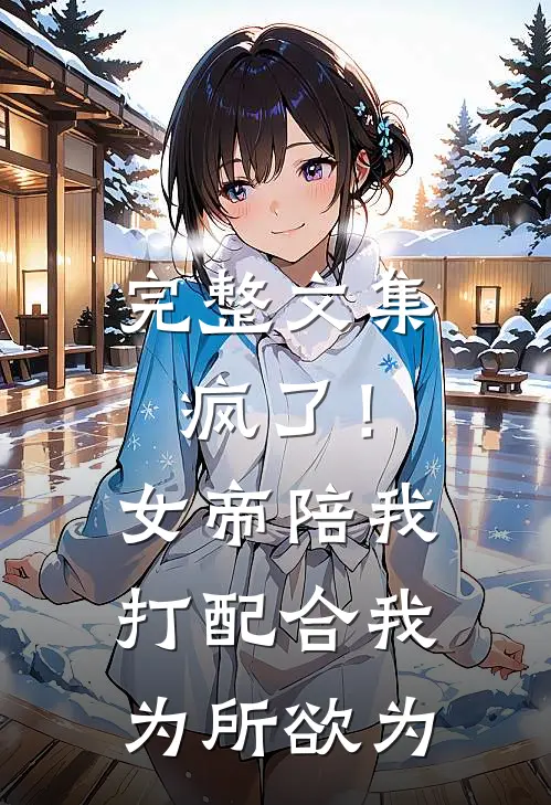 完整文集疯了！女帝陪我打配合，我为所欲为