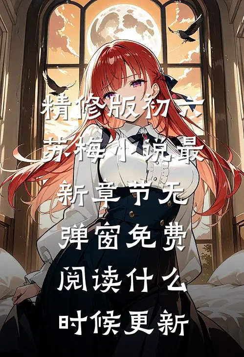 精修版初六苏梅小说最新章节无弹窗免费阅读什么时候更新
