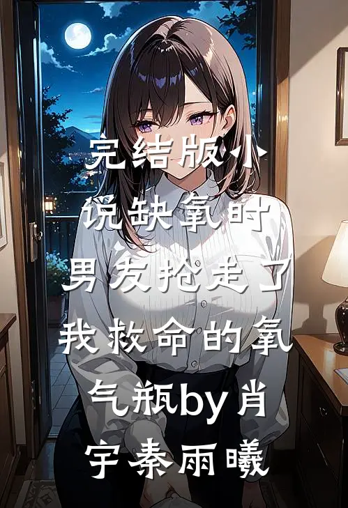 完结版小说缺氧时，男友抢走了我救命的氧气瓶by肖宇秦雨曦