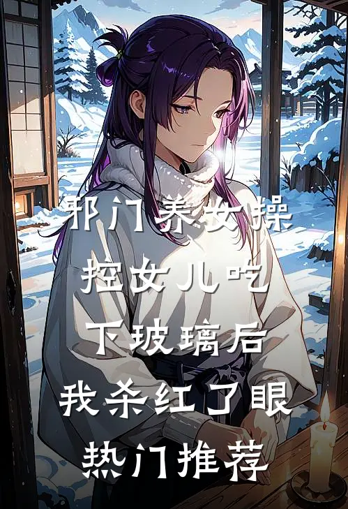 邪门养女操控女儿吃下玻璃后，我杀红了眼热门推荐