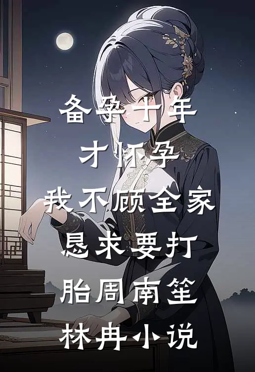 备孕十年才怀孕，我不顾全家恳求要打胎周南笙林冉小说