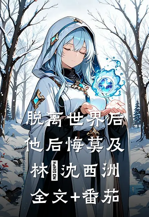 脱离世界后，他后悔莫及林玥沈西洲全文+番茄
