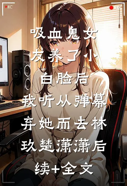 吸血鬼女友养了小白脸后，我听从弹幕，弃她而去林玖楚潇潇后续+全文