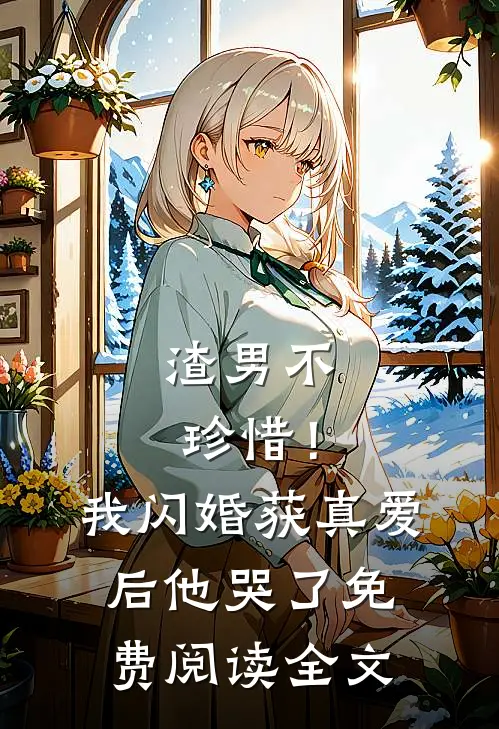 渣男不珍惜！我闪婚获真爱后他哭了免费阅读全文