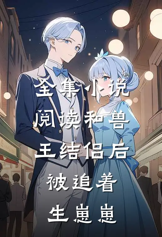 全集小说阅读和兽王结侣后，被追着生崽崽
