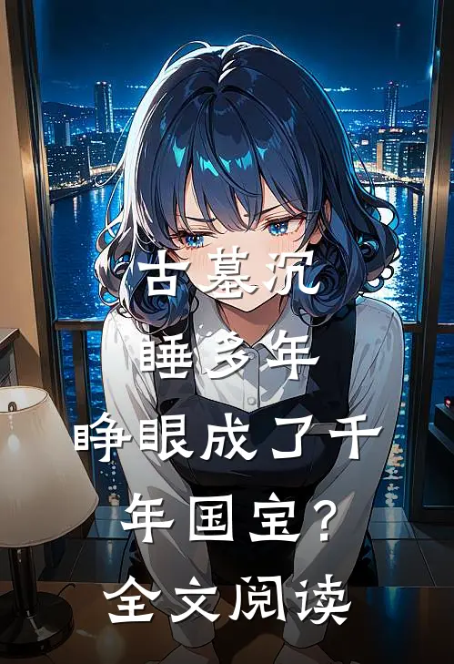 古墓沉睡多年，睁眼成了千年国宝？全文阅读