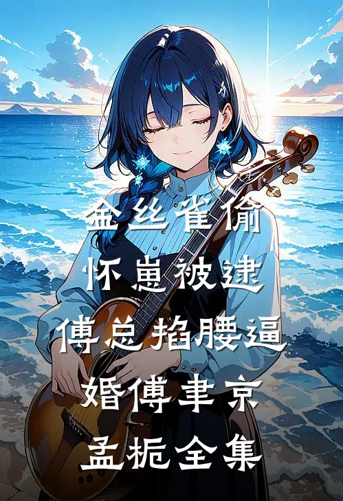 金丝雀偷怀崽被逮，傅总掐腰逼婚傅聿京孟栀全集