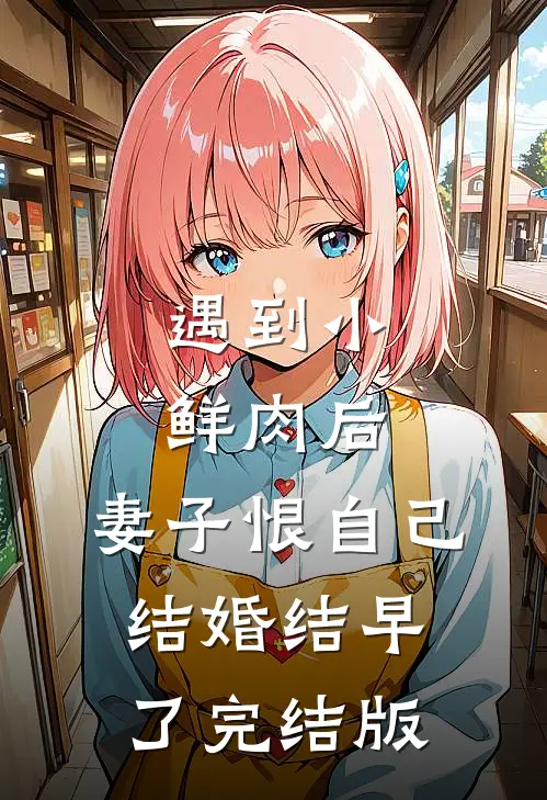 遇到小鲜肉后，妻子恨自己结婚结早了完结版