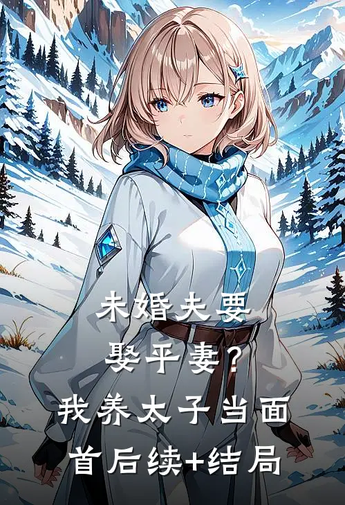 未婚夫要娶平妻？我养太子当面首后续+结局