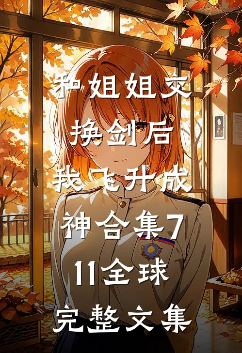 和姐姐交换剑后，我飞升成神合集711全球完整文集