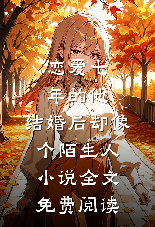 恋爱七年的他，结婚后却像个陌生人小说全文免费阅读