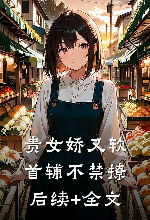 贵女娇又软，首辅不禁撩后续+全文
