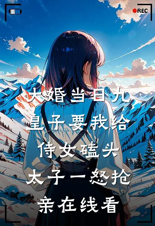 大婚当日九皇子要我给侍女磕头，太子一怒抢亲在线看
