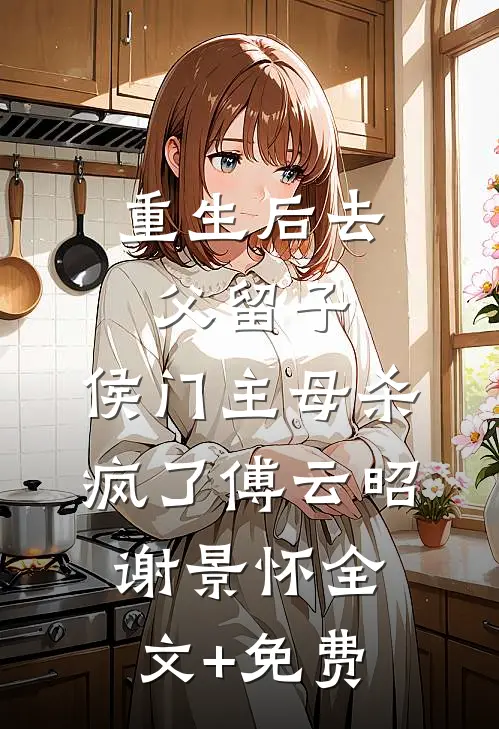 重生后去父留子，侯门主母杀疯了傅云昭谢景怀全文+免费