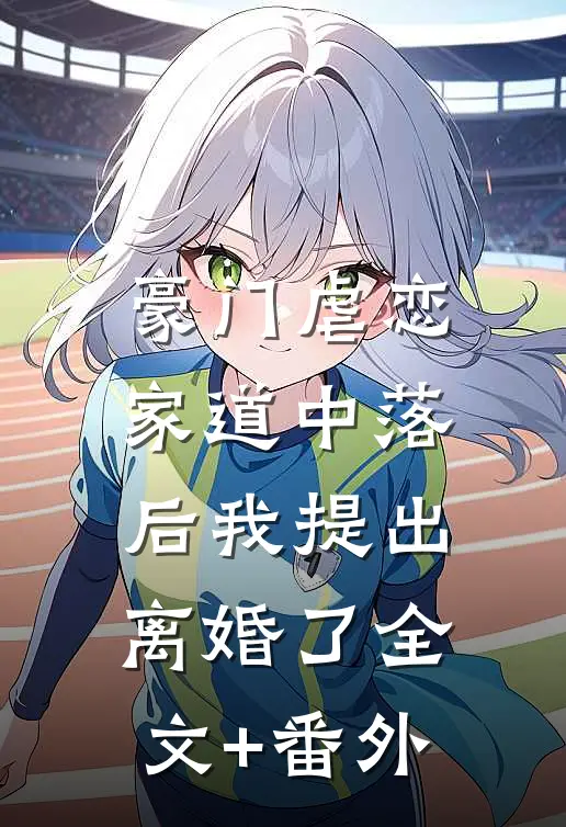豪门虐恋：家道中落后我提出离婚了全文+番外