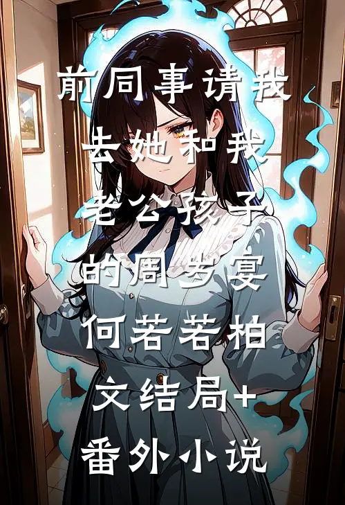 前同事请我去她和我老公孩子的周岁宴何若若柏文结局+番外小说