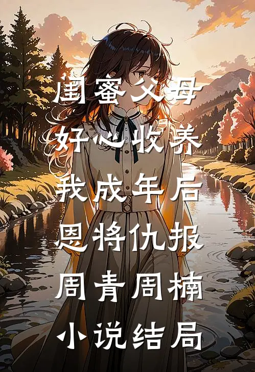 闺蜜父母好心收养，我成年后恩将仇报周青周楠小说结局