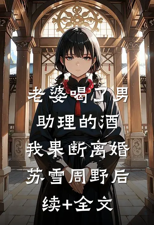 老婆喝了男助理的酒，我果断离婚苏雪周野后续+全文