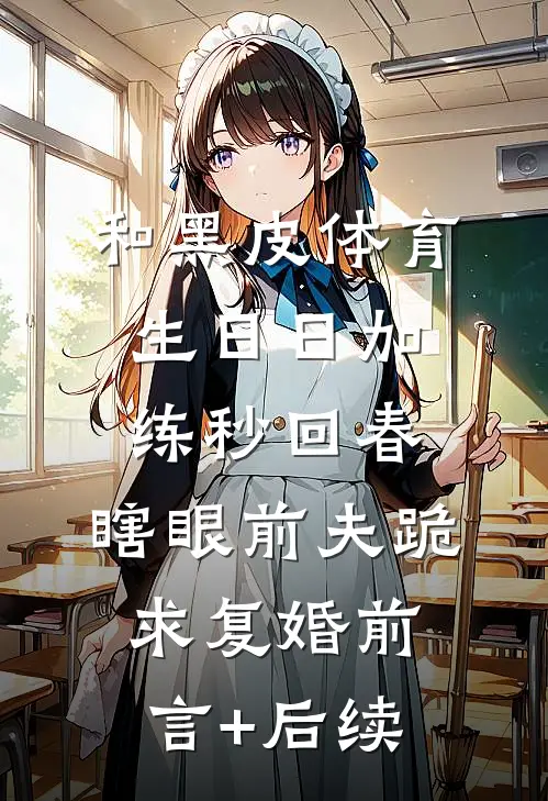 和黑皮体育生日日加练秒回春，瞎眼前夫跪求复婚前言+后续
