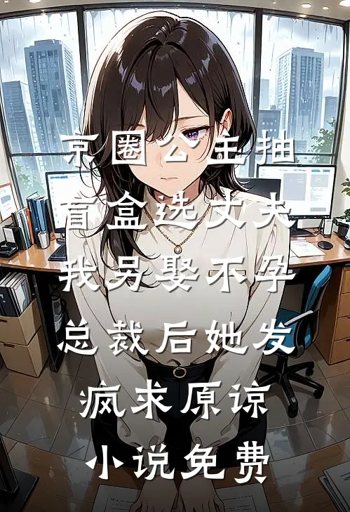 京圈公主抽盲盒选丈夫，我另娶不孕总裁后她发疯求原谅小说免费