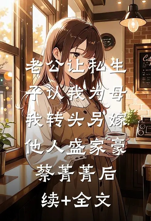 老公让私生子认我为母，我转头另嫁他人盛家豪蔡菁菁后续+全文