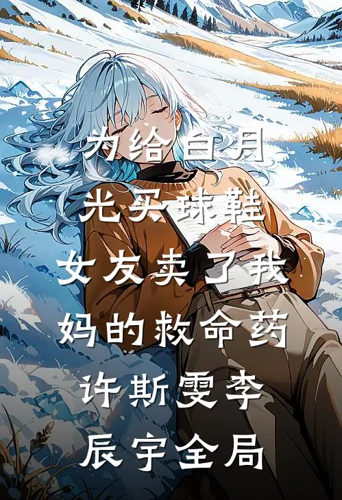 为给白月光买球鞋，女友卖了我妈的救命药许斯雯李辰宇全局