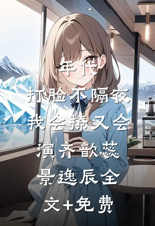 年代，打脸不隔夜，我会撩又会演齐歆蕊景逸辰全文+免费