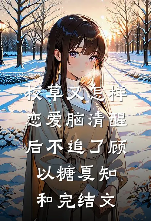 校草又怎样，恋爱脑清醒后不追了顾以糖夏知和完结文