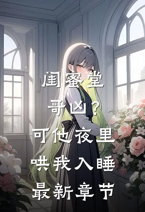 闺蜜堂哥凶？可他夜里哄我入睡最新章节