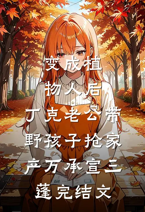 变成植物人后，丁克老公带野孩子抢家产万承宣三蓬完结文