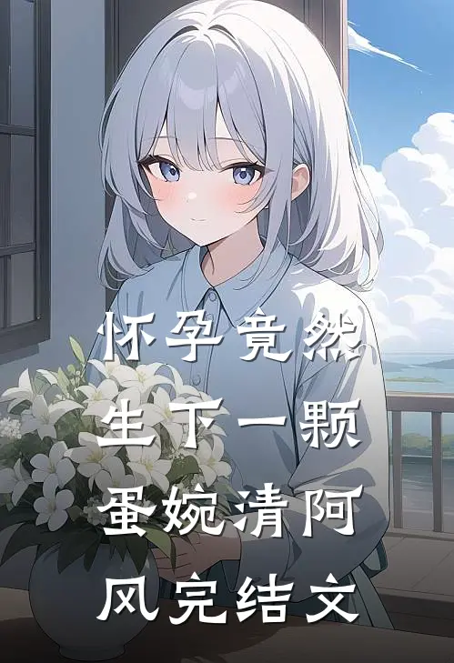 怀孕竟然生下一颗蛋婉清阿风完结文