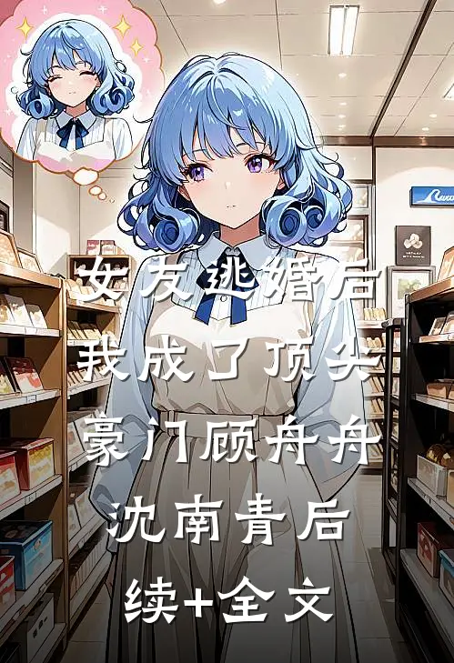 女友逃婚后，我成了顶尖豪门顾舟舟沈南青后续+全文