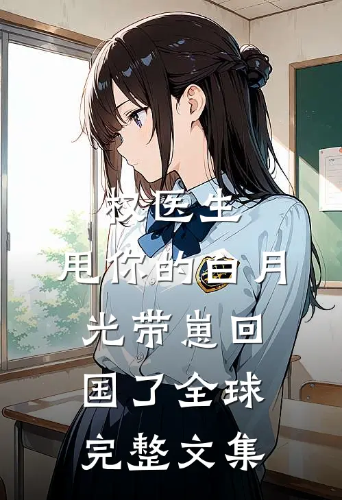 权医生，甩你的白月光带崽回国了全球完整文集