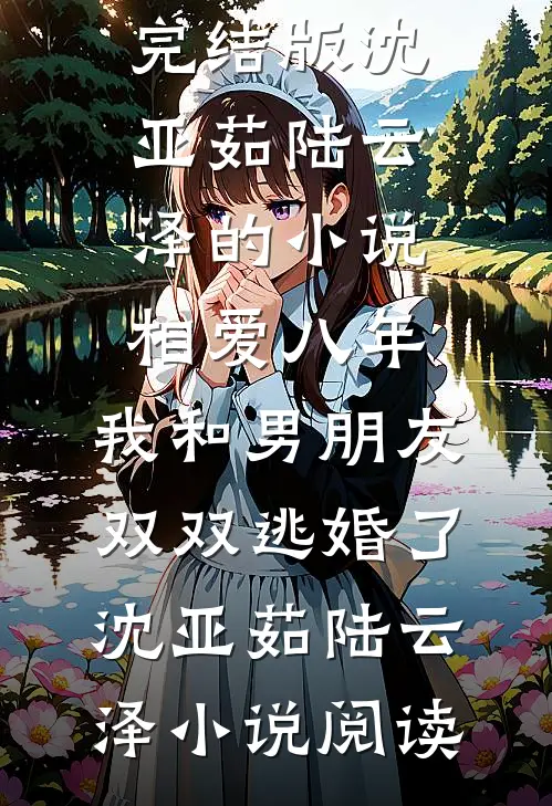 完结版沈亚茹陆云泽的小说相爱八年，我和男朋友双双逃婚了沈亚茹陆云泽小说阅读
