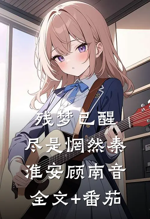 残梦已醒，尽是惘然秦淮安顾南音全文+番茄