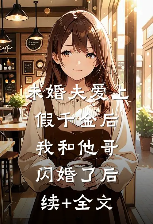 未婚夫爱上假千金后，我和他哥闪婚了后续+全文