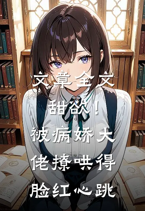 文章全文甜欲！被病娇大佬撩哄得脸红心跳