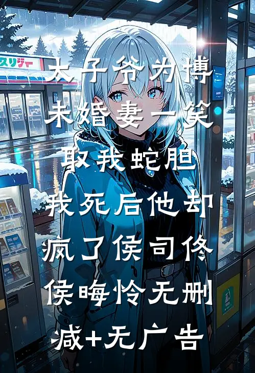 太子爷为博未婚妻一笑取我蛇胆，我死后他却疯了侯司佟侯晦怜无删减+无广告