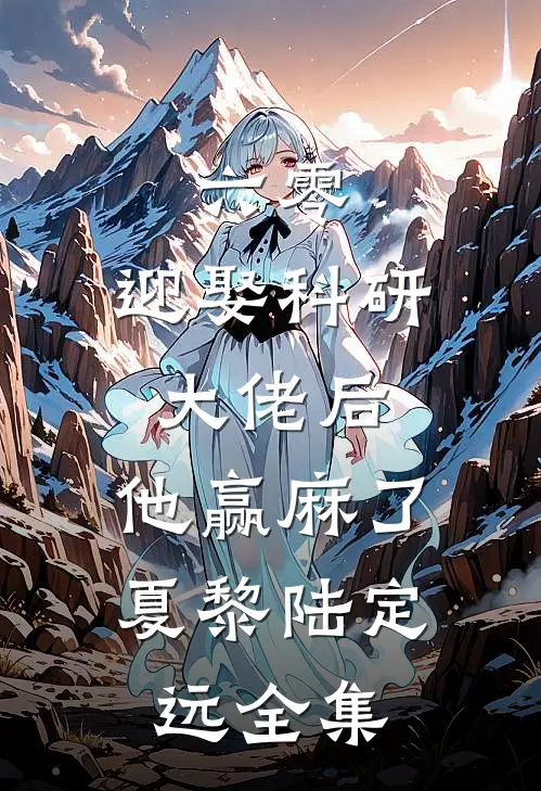 六零：迎娶科研大佬后，他赢麻了夏黎陆定远全集