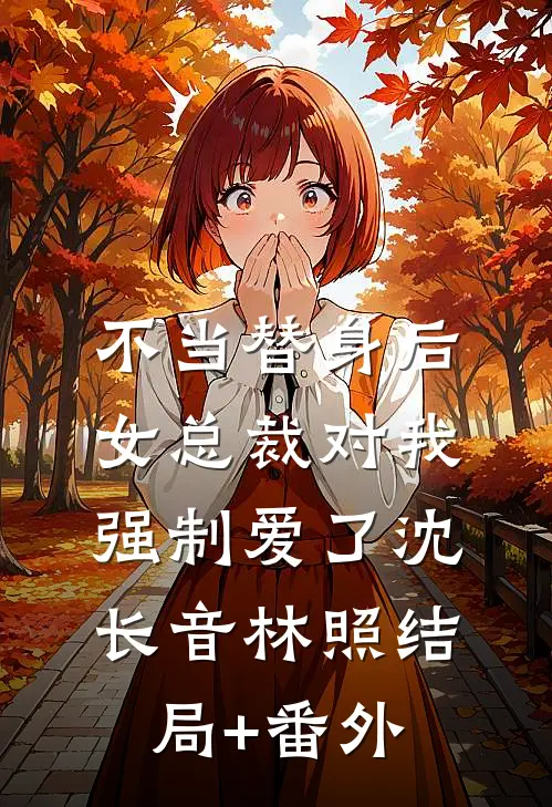 不当替身后，女总裁对我强制爱了沈长音林照结局+番外