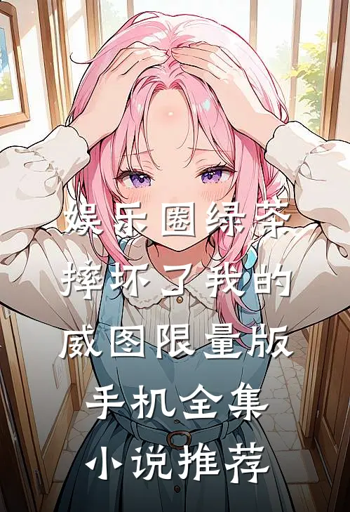 娱乐圈绿茶摔坏了我的威图限量版手机全集小说推荐