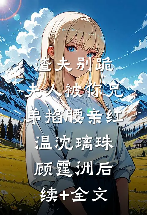 渣夫别跪，夫人被你兄弟掐腰亲红温沈璃珠顾霆洲后续+全文