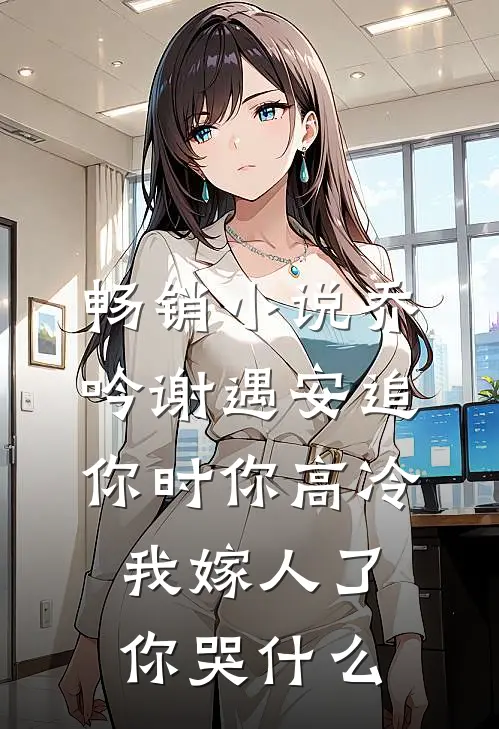 畅销小说乔吟谢遇安追你时你高冷,我嫁人了你哭什么